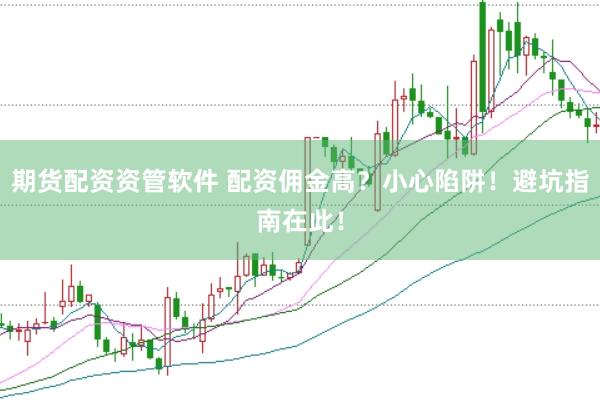 期货配资资管软件 配资佣金高？小心陷阱！避坑指南在此！