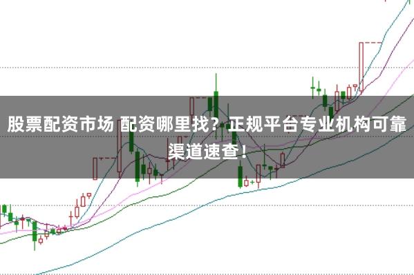 股票配资市场 配资哪里找？正规平台专业机构可靠渠道速查！