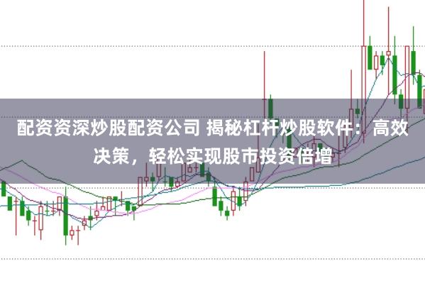 配资资深炒股配资公司 揭秘杠杆炒股软件：高效决策，轻松实现股市投资倍增