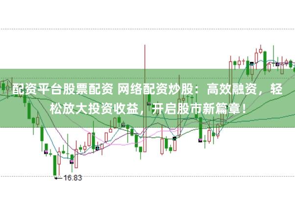配资平台股票配资 网络配资炒股：高效融资，轻松放大投资收益，开启股市新篇章！