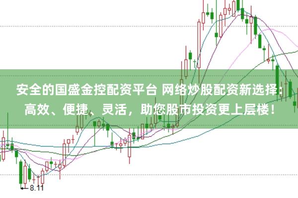 安全的国盛金控配资平台 网络炒股配资新选择：高效、便捷、灵活，助您股市投资更上层楼！
