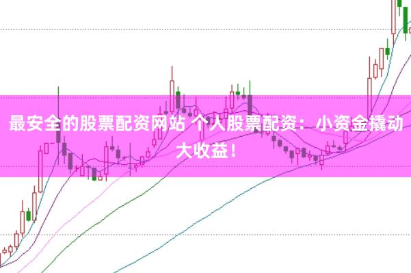 最安全的股票配资网站 个人股票配资：小资金撬动大收益！