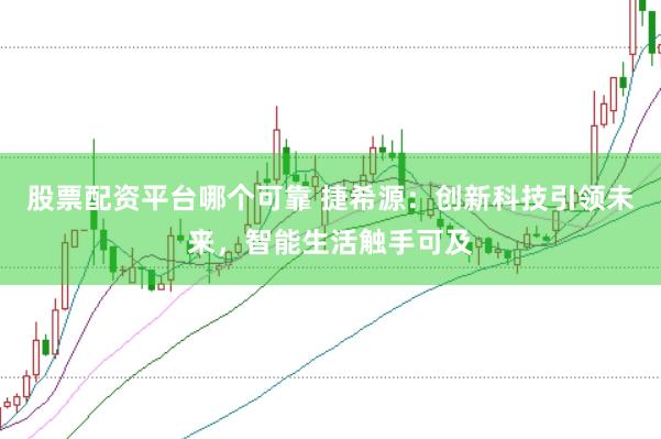 股票配资平台哪个可靠 捷希源：创新科技引领未来，智能生活触手可及
