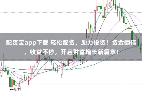 配资宝app下载 轻松配资，助力投资！资金翻倍，收益不停，开启财富增长新篇章！