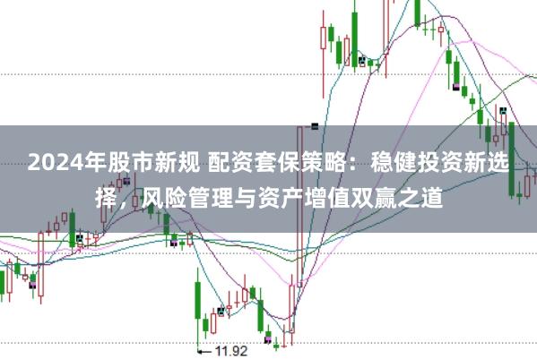 2024年股市新规 配资套保策略：稳健投资新选择，风险管理与资产增值双赢之道