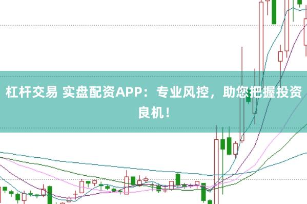 杠杆交易 实盘配资APP：专业风控，助您把握投资良机！
