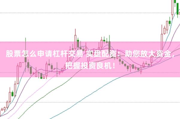 股票怎么申请杠杆交易 实盘配资：助您放大资金，把握投资良机！