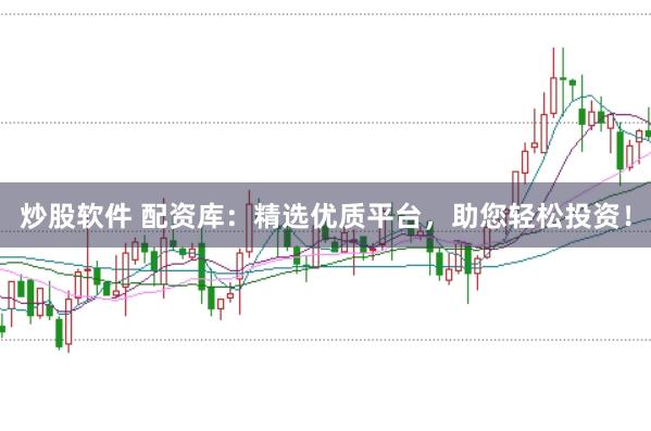 炒股软件 配资库：精选优质平台，助您轻松投资！