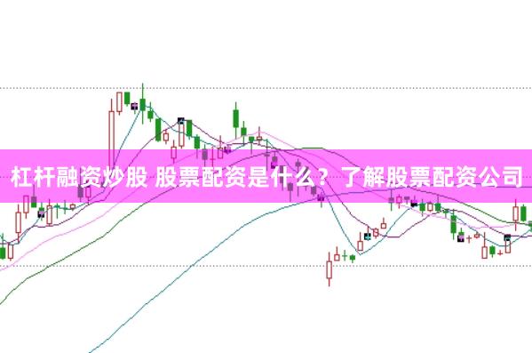 杠杆融资炒股 股票配资是什么？了解股票配资公司