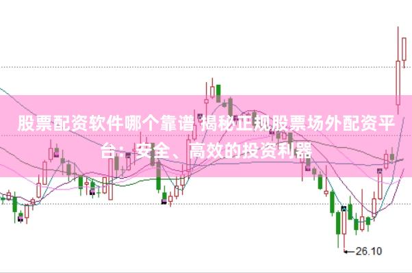 股票配资软件哪个靠谱 揭秘正规股票场外配资平台：安全、高效的投资利器