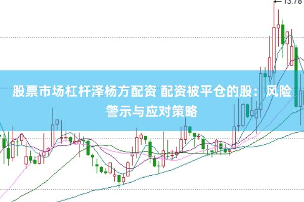 股票市场杠杆泽杨方配资 配资被平仓的股：风险警示与应对策略