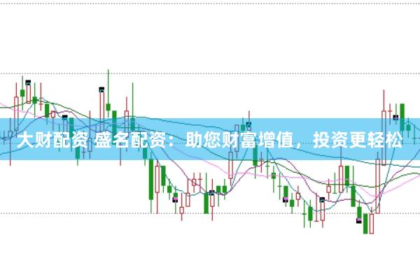 大财配资 盛名配资：助您财富增值，投资更轻松
