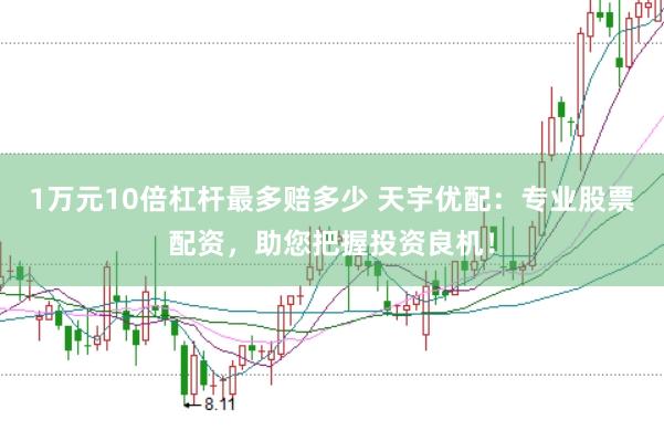 1万元10倍杠杆最多赔多少 天宇优配：专业股票配资，助您把握投资良机！