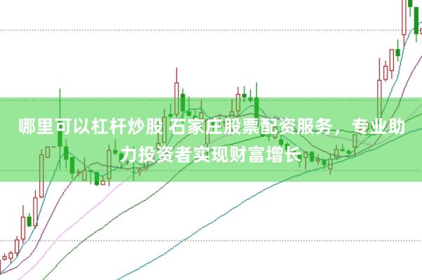 哪里可以杠杆炒股 石家庄股票配资服务，专业助力投资者实现财富增长