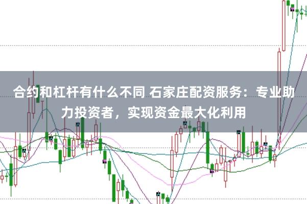 合约和杠杆有什么不同 石家庄配资服务：专业助力投资者，实现资金最大化利用