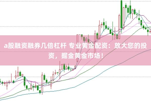 a股融资融券几倍杠杆 专业黄金配资：放大您的投资，掘金黄金市场！