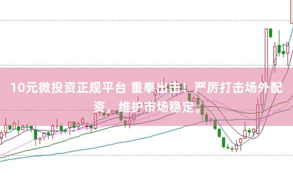 10元微投资正规平台 重拳出击！严厉打击场外配资，维护市场稳定。