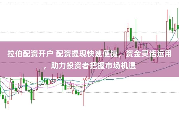 拉伯配资开户 配资提现快速便捷，资金灵活运用，助力投资者把握市场机遇