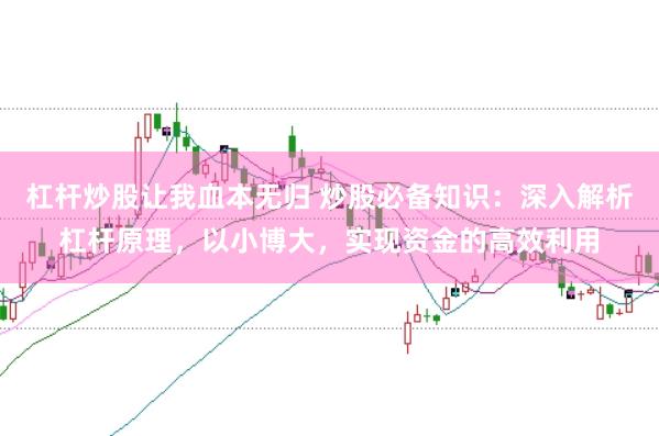 杠杆炒股让我血本无归 炒股必备知识：深入解析杠杆原理，以小博大，实现资金的高效利用