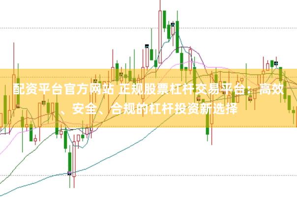 配资平台官方网站 正规股票杠杆交易平台：高效、安全、合规的杠杆投资新选择