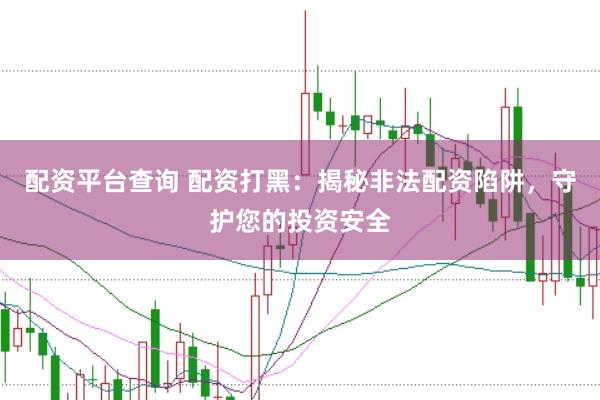 配资平台查询 配资打黑：揭秘非法配资陷阱，守护您的投资安全