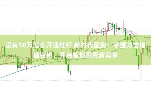 没有50万怎么开通杠杆 新时代配资：掌握财富增值密钥，开启智能投资新篇章