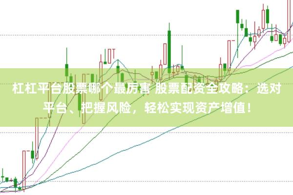 杠杠平台股票哪个最厉害 股票配资全攻略：选对平台、把握风险，轻松实现资产增值！