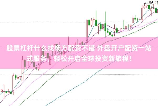 股票杠杆什么找杨方配资不错 外盘开户配资一站式服务，轻松开启全球投资新旅程！