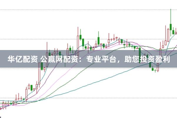 华亿配资 公赢网配资：专业平台，助您投资盈利