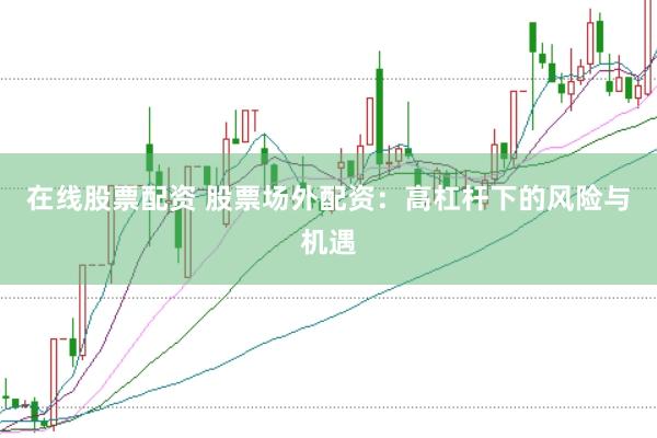 在线股票配资 股票场外配资：高杠杆下的风险与机遇