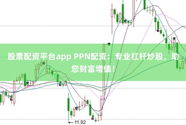 股票配资平台app PPN配资：专业杠杆炒股，助您财富增值！