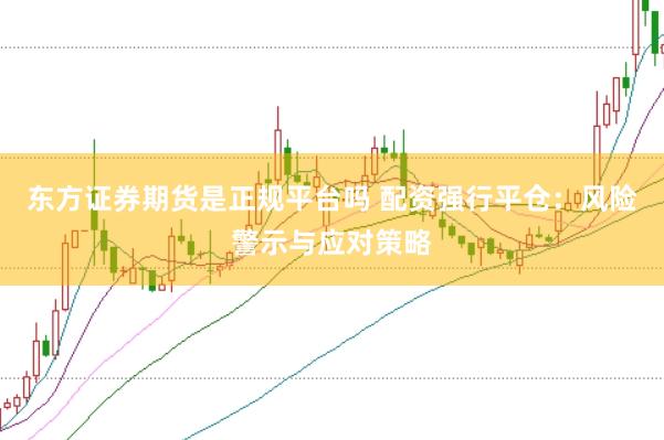 东方证券期货是正规平台吗 配资强行平仓：风险警示与应对策略