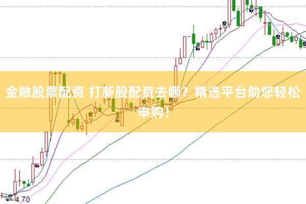 金融股票配资 打新股配资去哪？精选平台助您轻松申购！