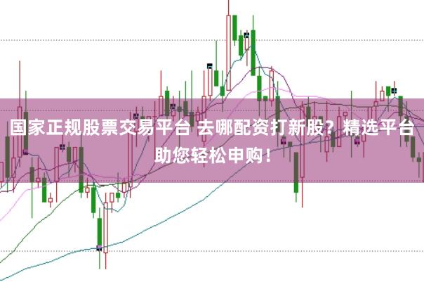 国家正规股票交易平台 去哪配资打新股？精选平台助您轻松申购！