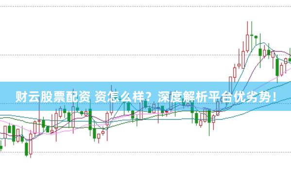 财云股票配资 资怎么样？深度解析平台优劣势！