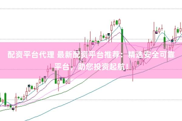 配资平台代理 最新配资平台推荐：精选安全可靠平台，助您投资起航！