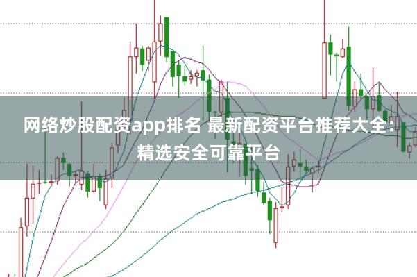 网络炒股配资app排名 最新配资平台推荐大全：精选安全可靠平台