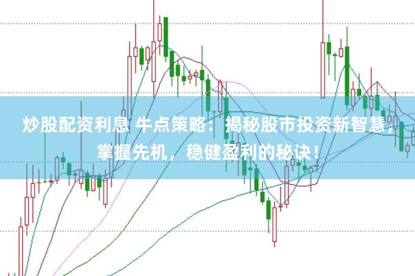 炒股配资利息 牛点策略：揭秘股市投资新智慧，掌握先机，稳健盈利的秘诀！