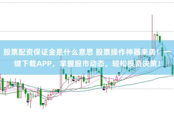股票配资保证金是什么意思 股票操作神器来袭！一键下载APP，掌握股市动态，轻松投资决策！