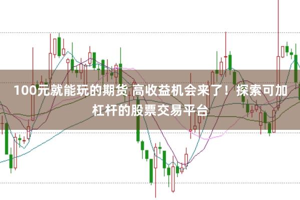 100元就能玩的期货 高收益机会来了！探索可加杠杆的股票交易平台