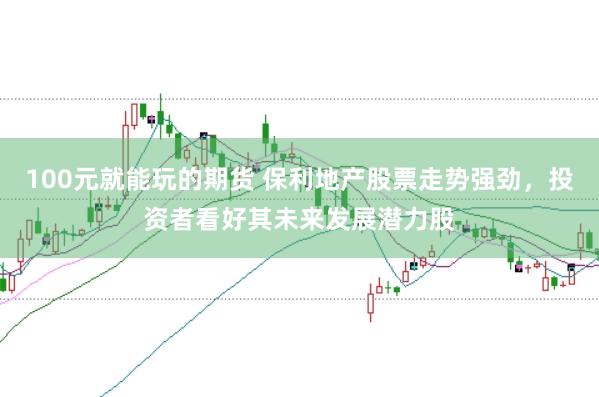 100元就能玩的期货 保利地产股票走势强劲，投资者看好其未来发展潜力股