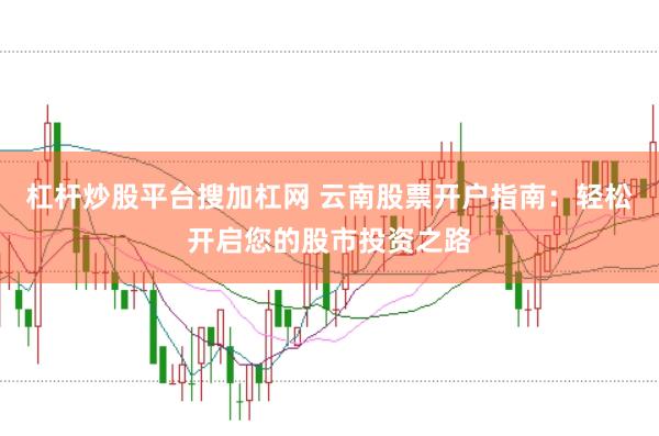 杠杆炒股平台搜加杠网 云南股票开户指南：轻松开启您的股市投资之路