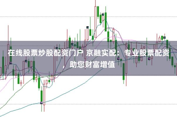 在线股票炒股配资门户 京融实配：专业股票配资，助您财富增值
