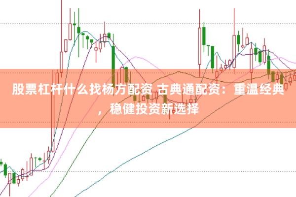 股票杠杆什么找杨方配资 古典通配资：重温经典，稳健投资新选择