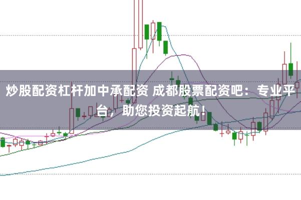 炒股配资杠杆加中承配资 成都股票配资吧：专业平台，助您投资起航！