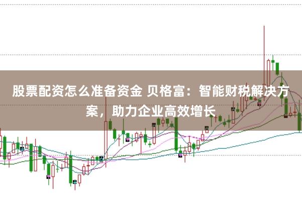 股票配资怎么准备资金 贝格富：智能财税解决方案，助力企业高效增长