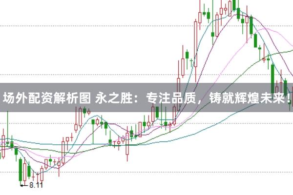 场外配资解析图 永之胜：专注品质，铸就辉煌未来！