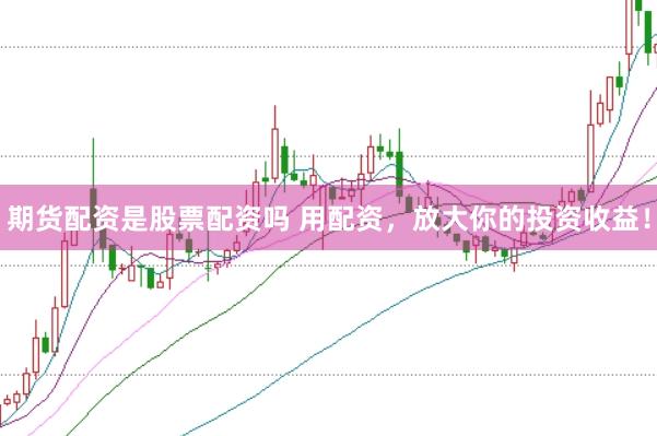 期货配资是股票配资吗 用配资，放大你的投资收益！