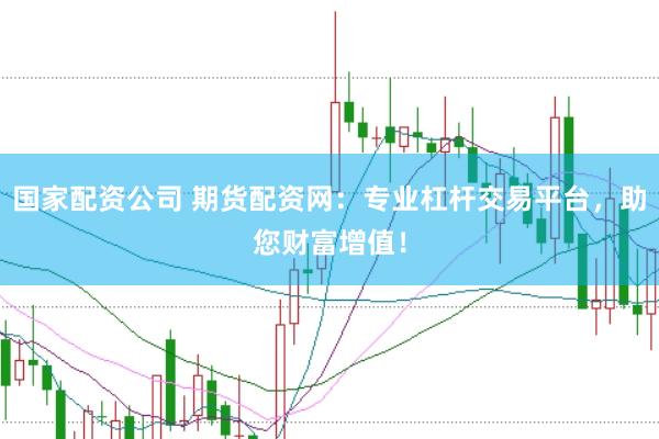 国家配资公司 期货配资网：专业杠杆交易平台，助您财富增值！