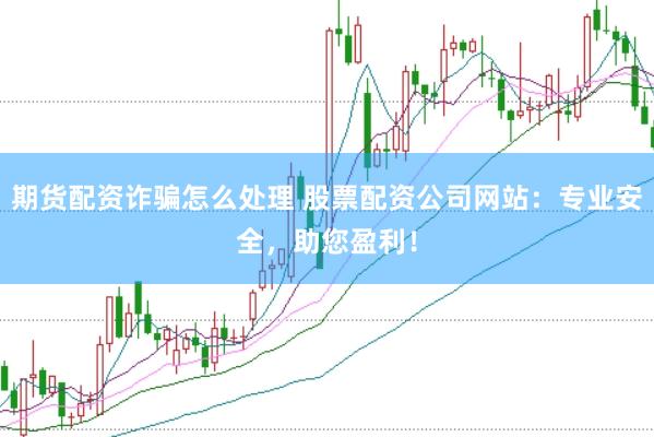 期货配资诈骗怎么处理 股票配资公司网站：专业安全，助您盈利！